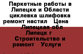 Паркетные работы в Липецке и Области:циклевка,шлифовка,ремонт,настил › Цена ­ 450 - Липецкая обл., Липецк г. Строительство и ремонт » Услуги   